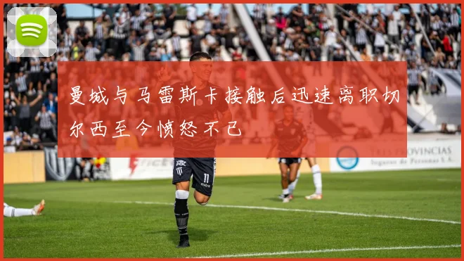 曼城与马雷斯卡接触后迅速离职切尔西至今愤怒不已
