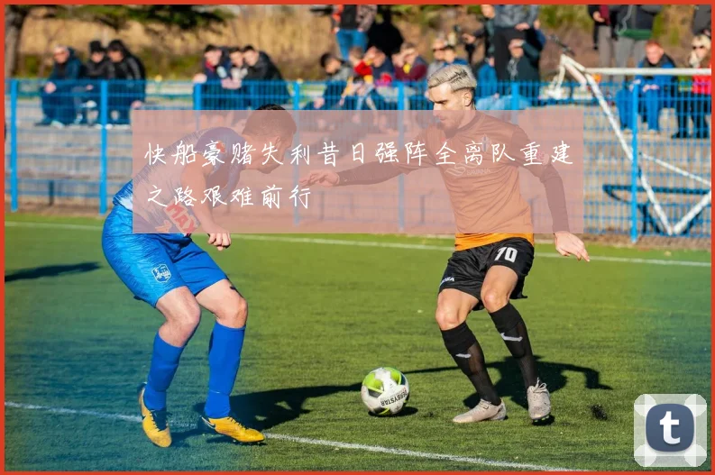 快船豪赌失利昔日强阵全离队重建之路艰难前行