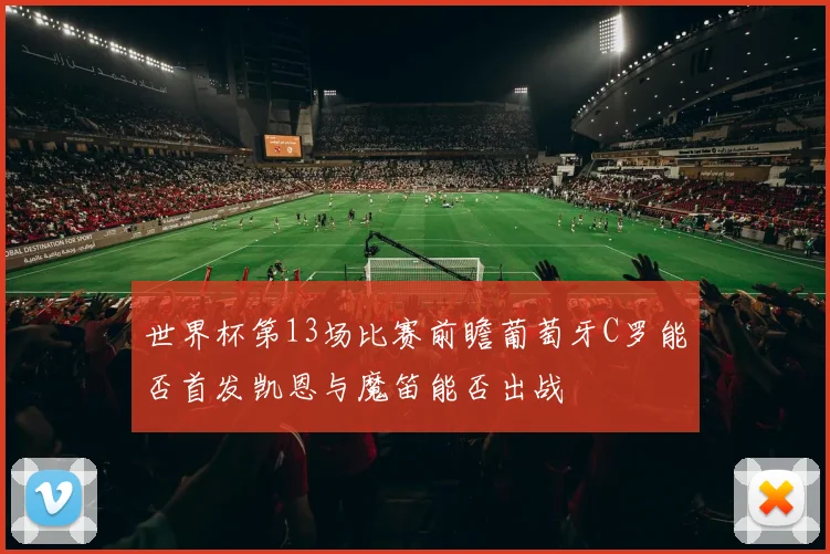 世界杯第13场比赛前瞻葡萄牙C罗能否首发凯恩与魔笛能否出战