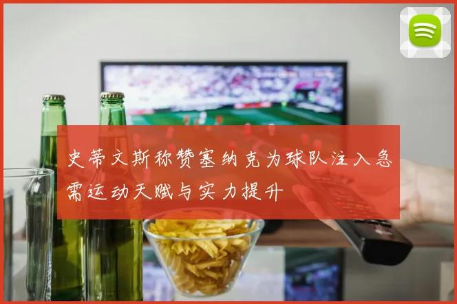 史蒂文斯称赞塞纳克为球队注入急需运动天赋与实力提升