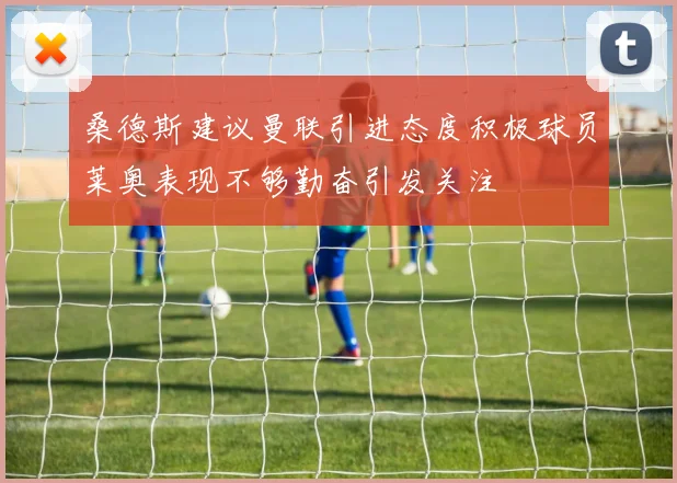 桑德斯建议曼联引进态度积极球员莱奥表现不够勤奋引发关注