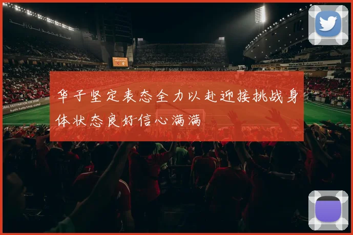 华子坚定表态全力以赴迎接挑战身体状态良好信心满满