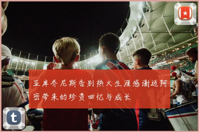 亚库乔尼斯告别热火生涯感谢迈阿密带来的珍贵回忆与成长