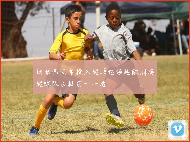 切尔西五年投入超18亿领跑欧洲英超球队占据前十一名