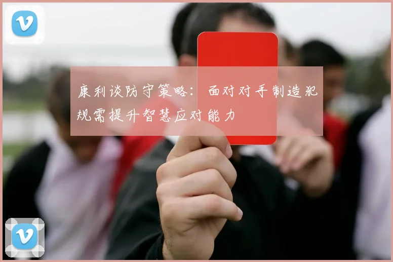 康利谈防守策略：面对对手制造犯规需提升智慧应对能力