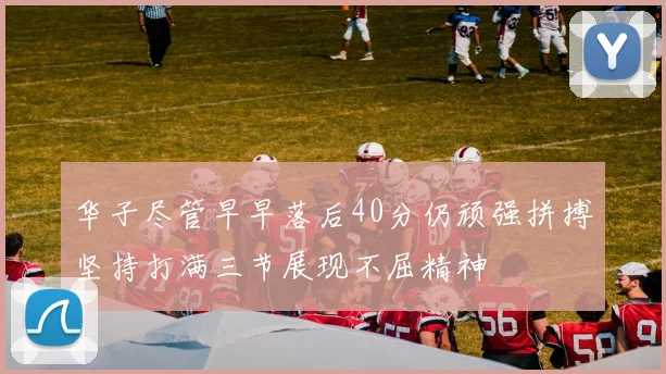 华子尽管早早落后40分仍顽强拼搏坚持打满三节展现不屈精神
