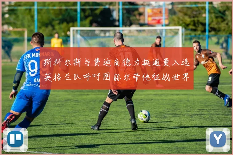斯科尔斯与费迪南德力挺道曼入选英格兰队呼吁图赫尔带他征战世界杯