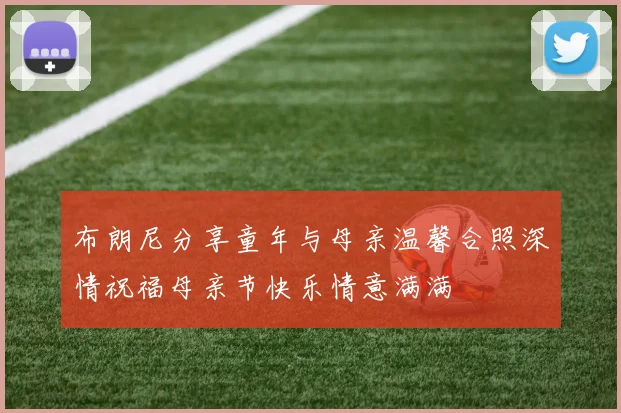 布朗尼分享童年与母亲温馨合照深情祝福母亲节快乐情意满满