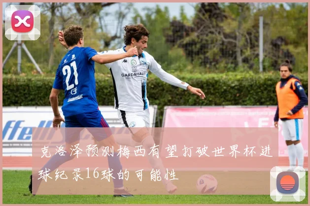 克洛泽预测梅西有望打破世界杯进球纪录16球的可能性