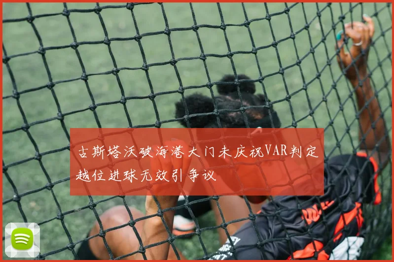 古斯塔沃破海港大门未庆祝VAR判定越位进球无效引争议