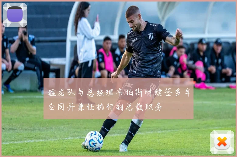猛龙队与总经理韦伯斯特续签多年合同并兼任执行副总裁职务