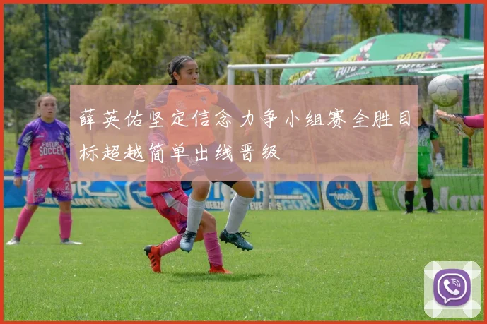 薛英佑坚定信念力争小组赛全胜目标超越简单出线晋级