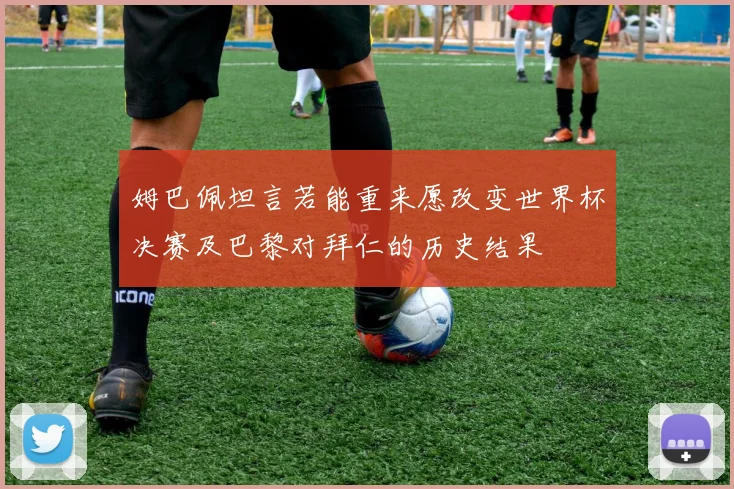 姆巴佩坦言若能重来愿改变世界杯决赛及巴黎对拜仁的历史结果