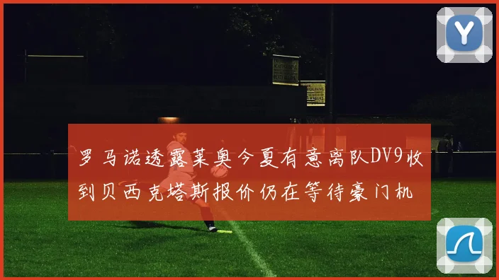 罗马诺透露莱奥今夏有意离队DV9收到贝西克塔斯报价仍在等待豪门机会
